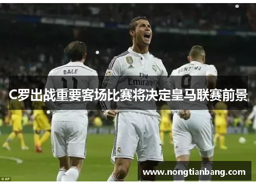 C罗出战重要客场比赛将决定皇马联赛前景